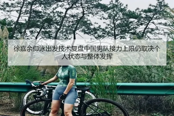 徐嘉余仰泳出发技术复盘中国男队接力上限仍取决个人状态与整体发挥