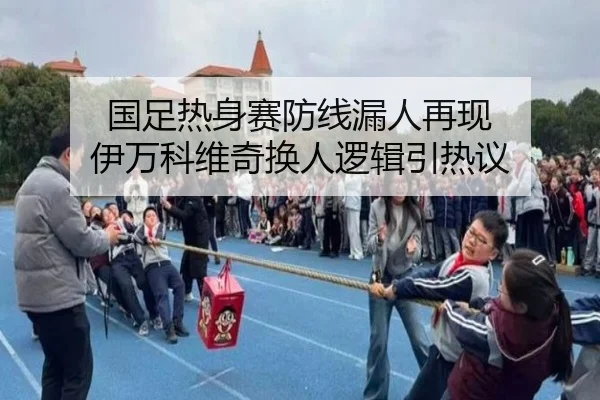 国足热身赛防线漏人再现 伊万科维奇换人逻辑引热议