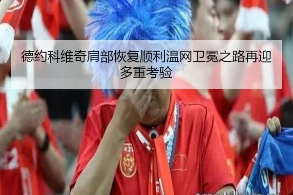 德约科维奇肩部恢复顺利温网卫冕之路再迎多重考验
